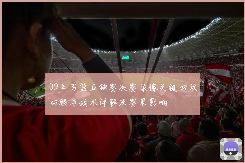 09年男篮亚锦赛决赛录像关键回放回顾与战术详解及赛果影响