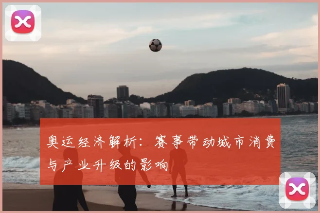 奥运经济解析：赛事带动城市消费与产业升级的影响