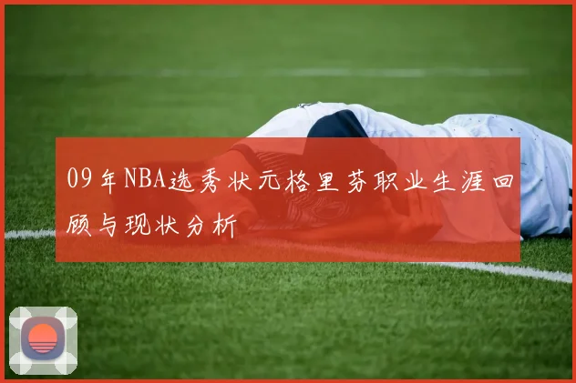 09年NBA选秀状元格里芬职业生涯回顾与现状分析