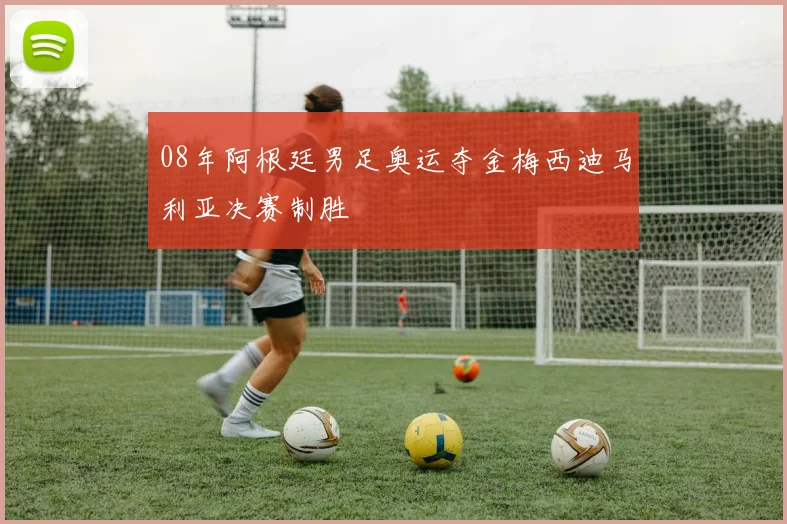08年阿根廷男足奥运夺金梅西迪马利亚决赛制胜