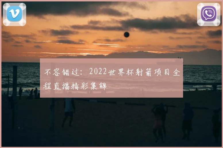 不容错过：2022世界杯射箭项目全程直播精彩集锦