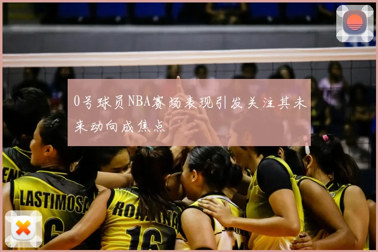 0号球员NBA赛场表现引发关注其未来动向成焦点