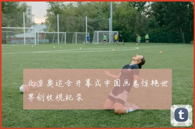 北京奥运会开幕式中国画卷惊艳世界创收视纪录
