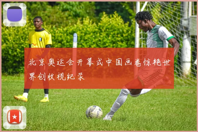 北京奥运会开幕式中国画卷惊艳世界创收视纪录