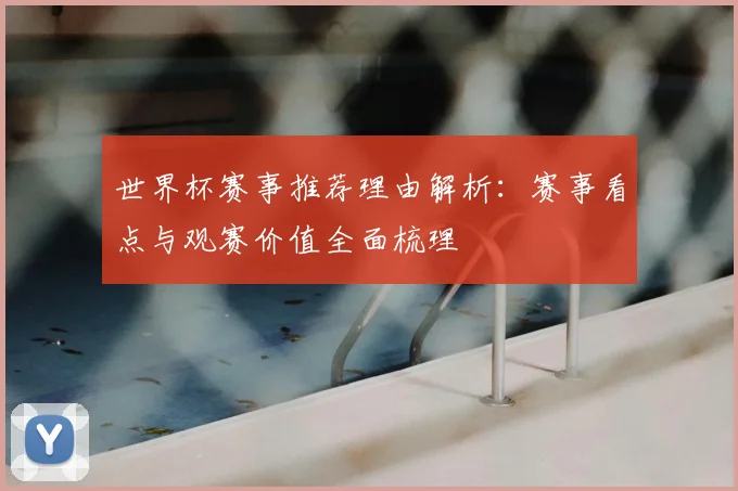 世界杯赛事推荐理由解析：赛事看点与观赛价值全面梳理
