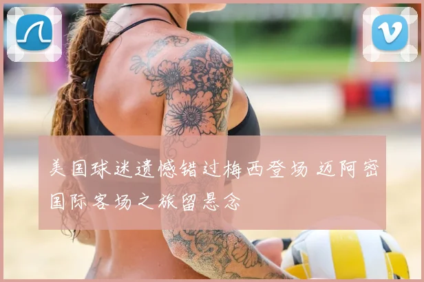 美国球迷遗憾错过梅西登场 迈阿密国际客场之旅留悬念