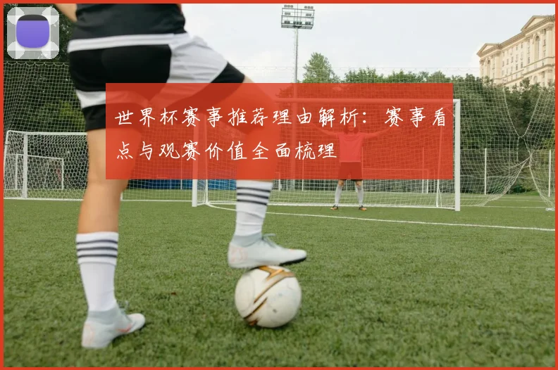 世界杯赛事推荐理由解析：赛事看点与观赛价值全面梳理
