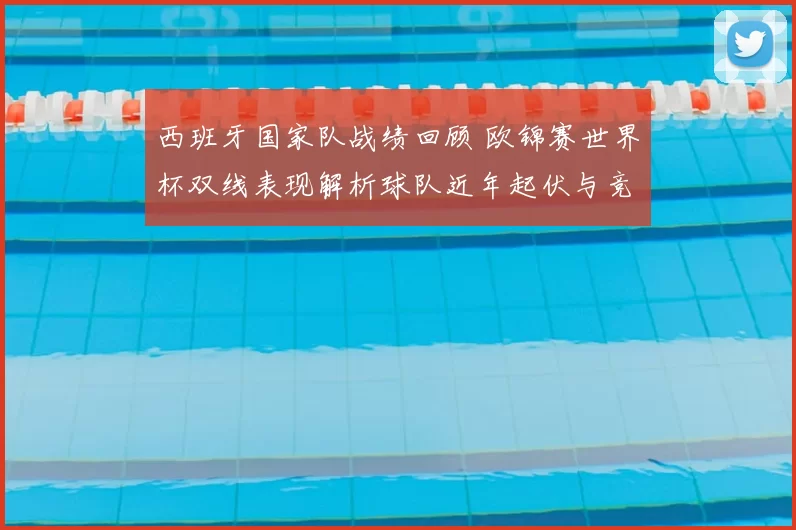 西班牙国家队战绩回顾 欧锦赛世界杯双线表现解析球队近年起伏与竞争力