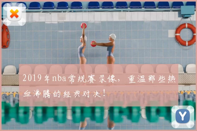 2019年nba常规赛录像，重温那些热血沸腾的经典对决！