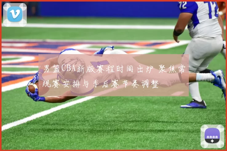 男篮CBA新版赛程时间出炉 聚焦常规赛安排与季后赛节奏调整