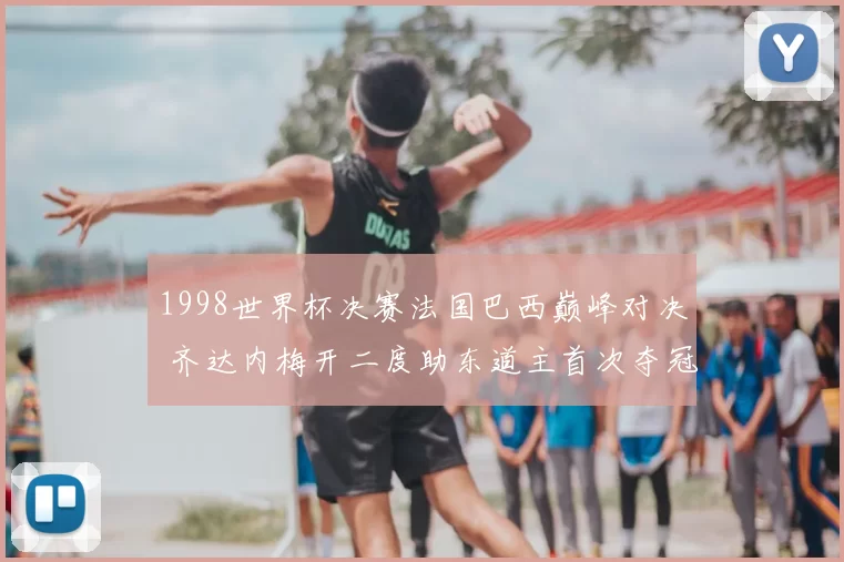 1998世界杯决赛法国巴西巅峰对决 齐达内梅开二度助东道主首次夺冠