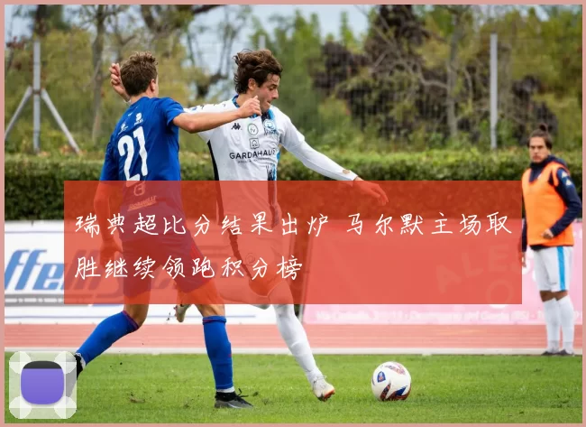 瑞典超比分结果出炉 马尔默主场取胜继续领跑积分榜