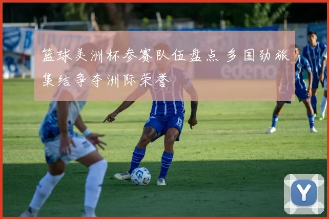 篮球美洲杯参赛队伍盘点 多国劲旅集结争夺洲际荣誉