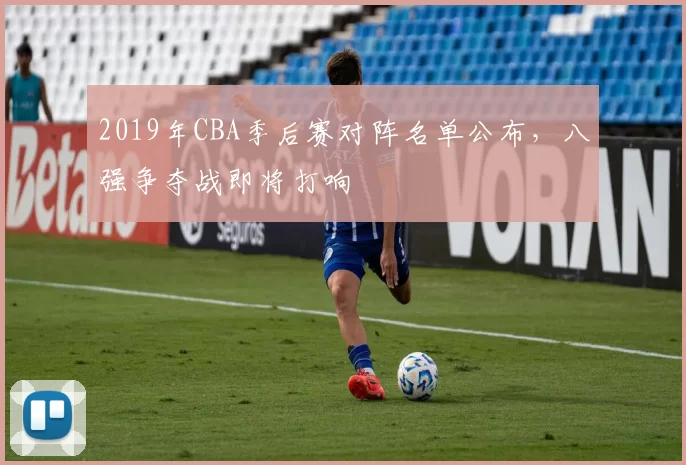 2019年CBA季后赛对阵名单公布，八强争夺战即将打响