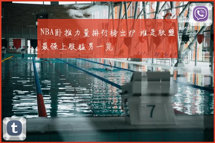 NBA卧推力量排行榜出炉 谁是联盟最强上肢猛男一览