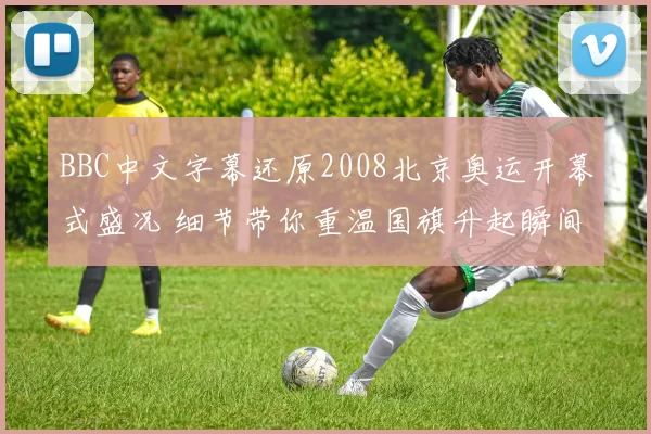 BBC中文字幕还原2008北京奥运开幕式盛况 细节带你重温国旗升起瞬间