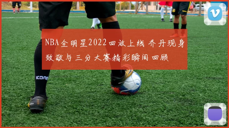 NBA全明星2022回放上线 乔丹现身致敬与三分大赛精彩瞬间回顾