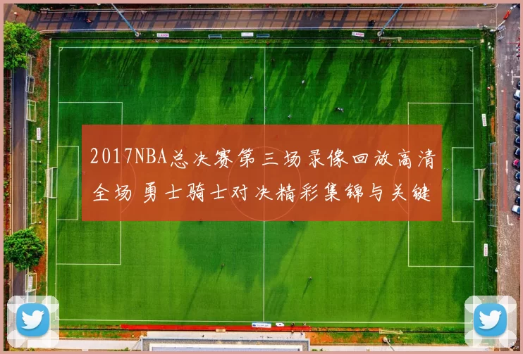 2017NBA总决赛第三场录像回放高清全场 勇士骑士对决精彩集锦与关键时刻