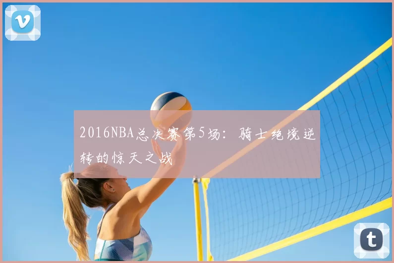 2016NBA总决赛第5场：骑士绝境逆转的惊天之战