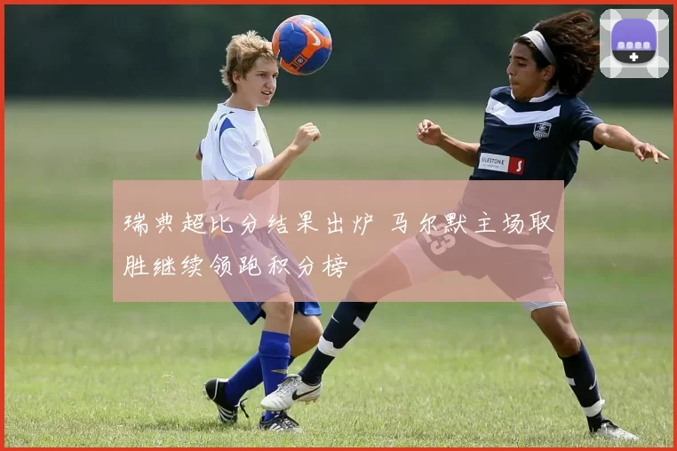 瑞典超比分结果出炉 马尔默主场取胜继续领跑积分榜