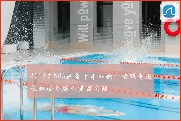 2012年NBA选秀十年回顾：榜眼秀成长轨迹与球队重建之路