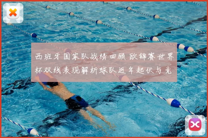 西班牙国家队战绩回顾 欧锦赛世界杯双线表现解析球队近年起伏与竞争力