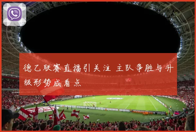 德乙联赛直播引关注 主队争胜与升级形势成看点