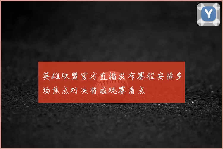 英雄联盟官方直播发布赛程安排多场焦点对决将成观赛看点
