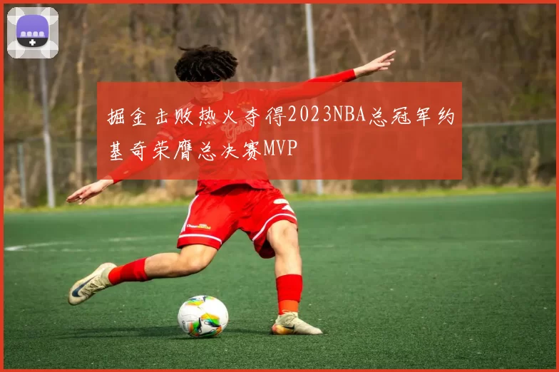 掘金击败热火夺得2023NBA总冠军约基奇荣膺总决赛MVP