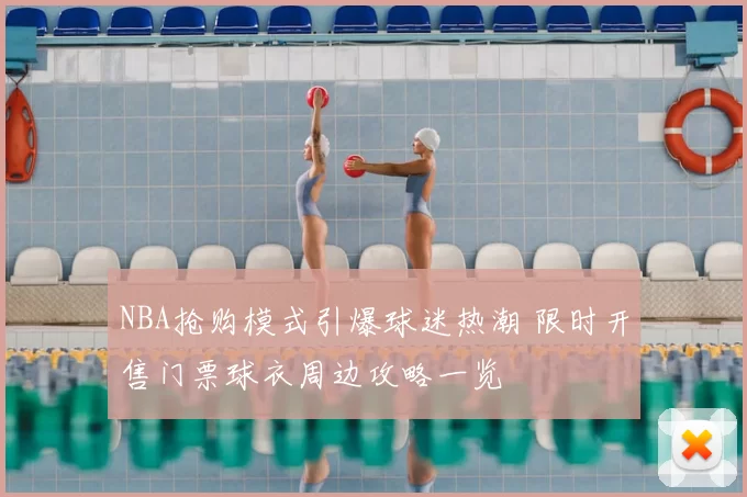 NBA抢购模式引爆球迷热潮 限时开售门票球衣周边攻略一览