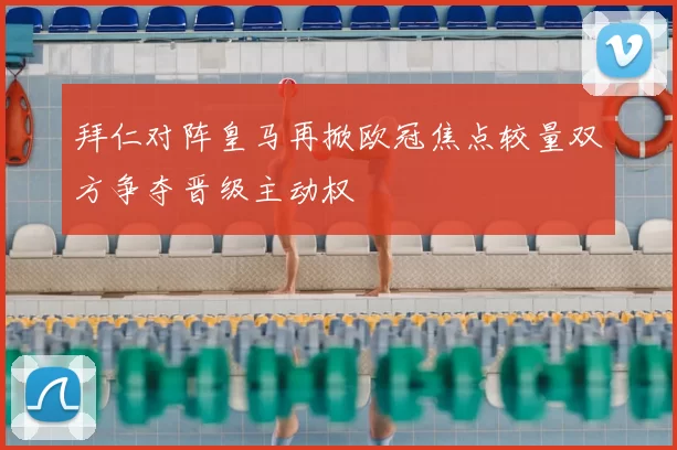 拜仁对阵皇马再掀欧冠焦点较量双方争夺晋级主动权