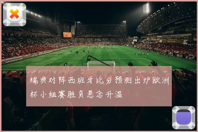 瑞典对阵西班牙比分预测出炉欧洲杯小组赛胜负悬念升温