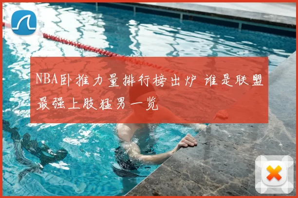 NBA卧推力量排行榜出炉 谁是联盟最强上肢猛男一览