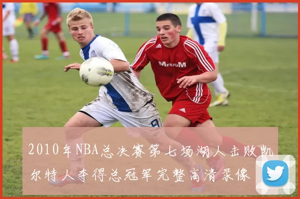 2010年NBA总决赛第七场湖人击败凯尔特人夺得总冠军完整高清录像