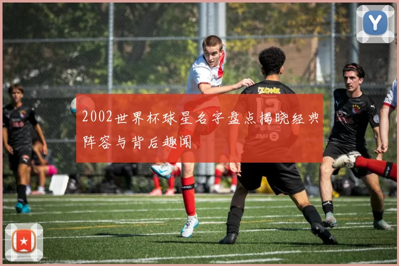 2002世界杯球星名字盘点揭晓经典阵容与背后趣闻