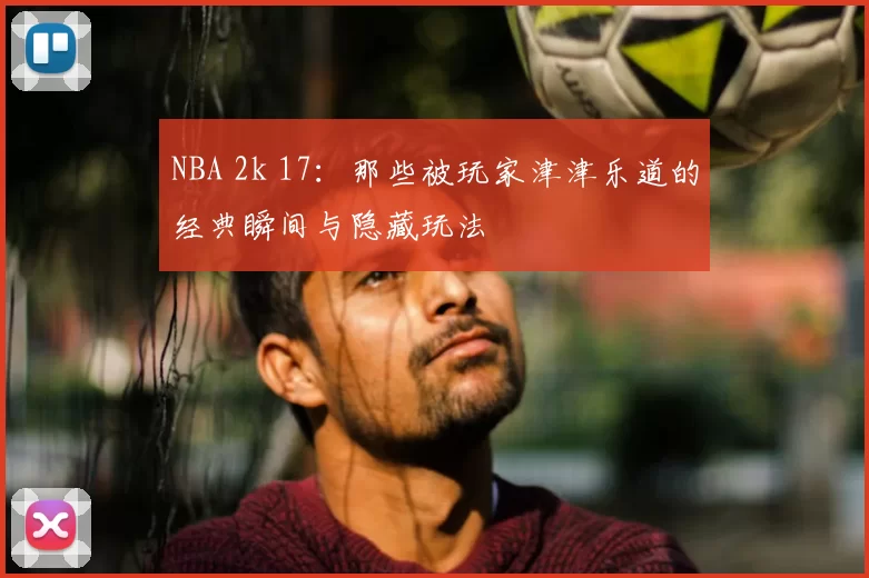 NBA 2k 17：那些被玩家津津乐道的经典瞬间与隐藏玩法