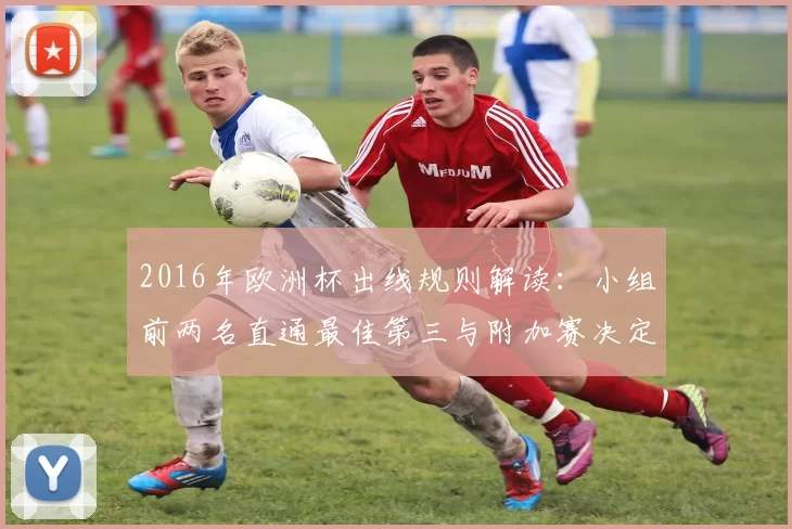 2016年欧洲杯出线规则解读：小组前两名直通最佳第三与附加赛决定余席