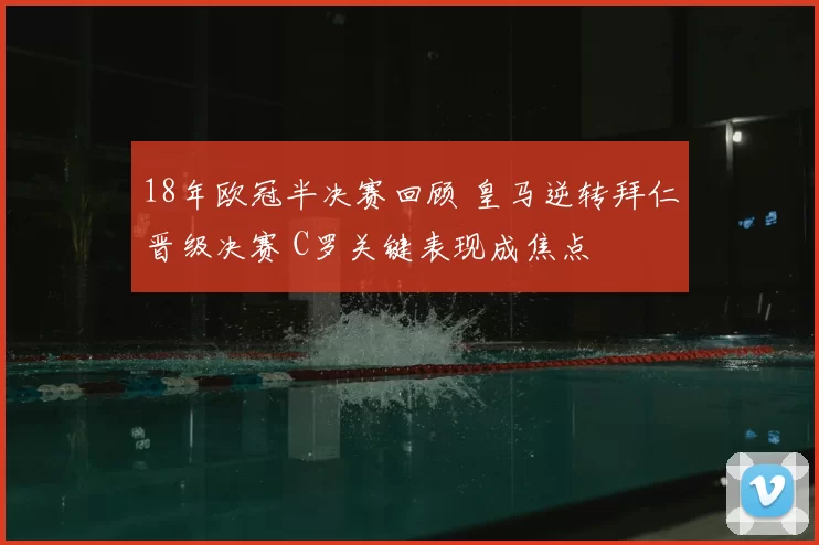 18年欧冠半决赛回顾 皇马逆转拜仁晋级决赛 C罗关键表现成焦点