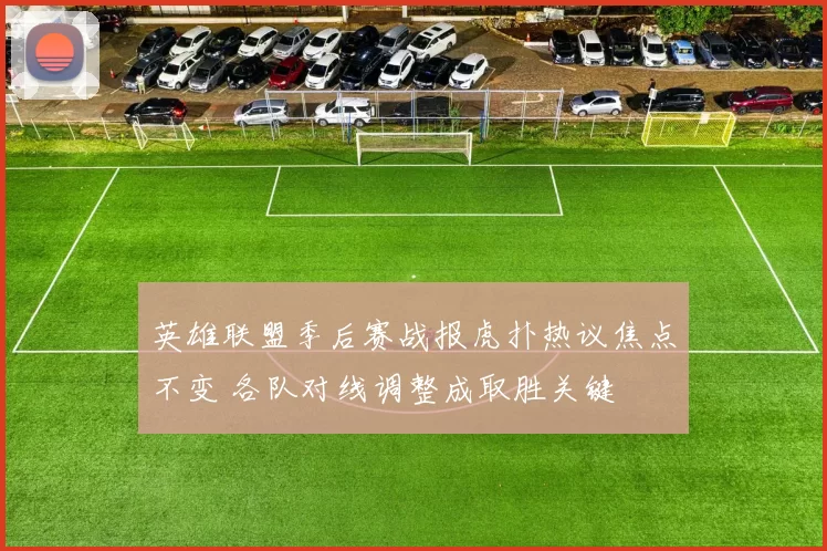 英雄联盟季后赛战报虎扑热议焦点不变 各队对线调整成取胜关键