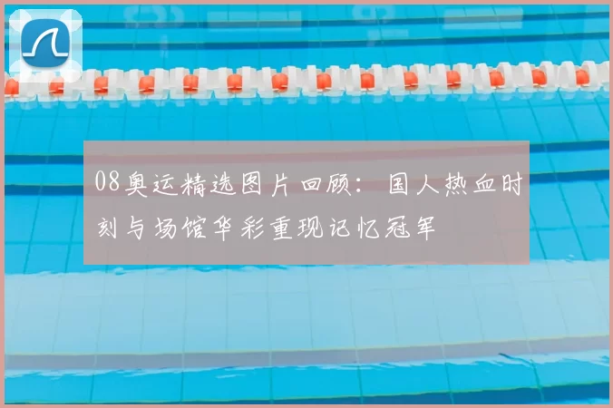 08奥运精选图片回顾：国人热血时刻与场馆华彩重现记忆冠军