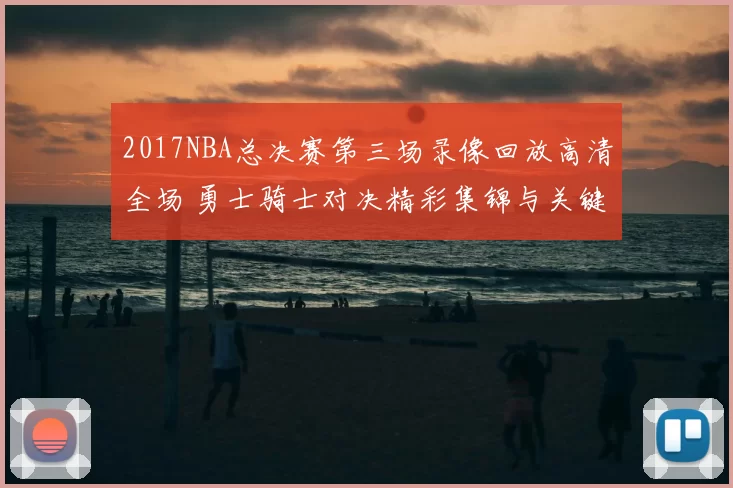 2017NBA总决赛第三场录像回放高清全场 勇士骑士对决精彩集锦与关键时刻