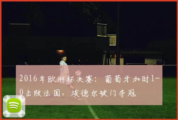 2016年欧洲杯决赛：葡萄牙加时1-0击败法国，埃德尔破门夺冠