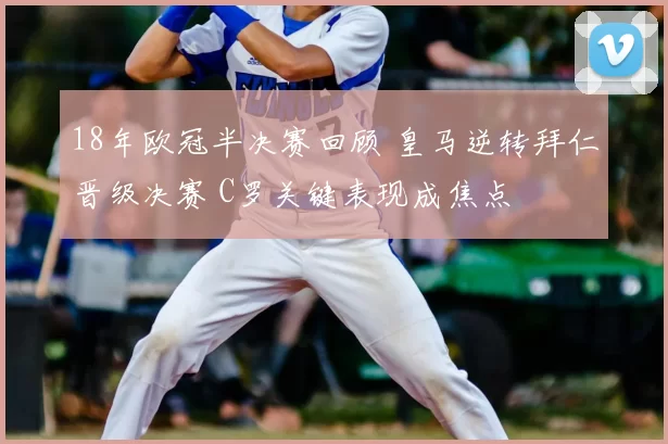 18年欧冠半决赛回顾 皇马逆转拜仁晋级决赛 C罗关键表现成焦点