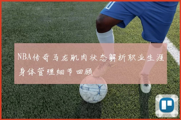 NBA传奇马龙肌肉状态解析职业生涯身体管理细节回顾