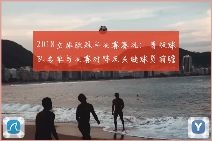 2018女排欧冠半决赛赛况：晋级球队名单与决赛对阵及关键球员前瞻