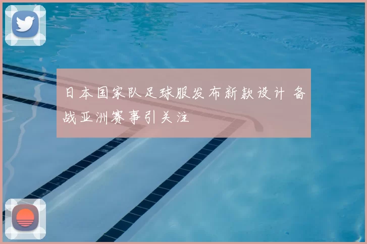 日本国家队足球服发布新款设计 备战亚洲赛事引关注
