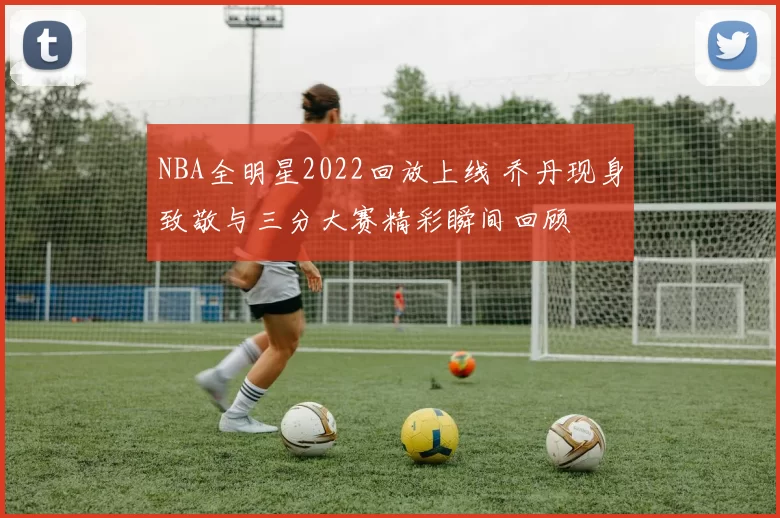 NBA全明星2022回放上线 乔丹现身致敬与三分大赛精彩瞬间回顾