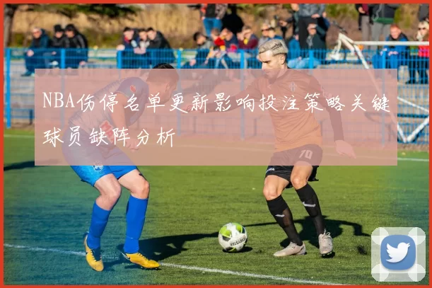 NBA伤停名单更新影响投注策略关键球员缺阵分析
