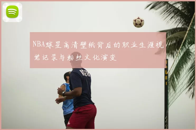 NBA球星高清壁纸背后的职业生涯视觉记录与粉丝文化演变