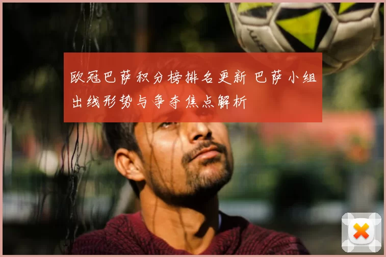 欧冠巴萨积分榜排名更新 巴萨小组出线形势与争夺焦点解析